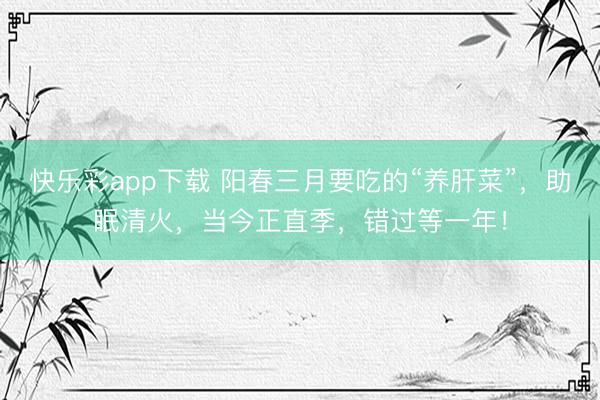 快乐彩app下载 阳春三月要吃的“养肝菜”，助眠清火，当今正