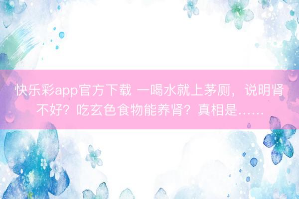 快乐彩app官方下载 一喝水就上茅厕，说明肾不好？吃玄色食物