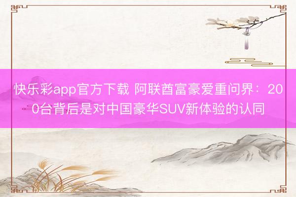 快乐彩app官方下载 阿联酋富豪爱重问界：200台背后是对中