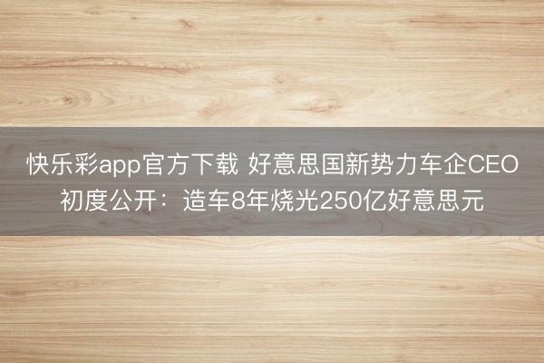 快乐彩app官方下载 好意思国新势力车企CEO初度公开：造车