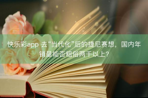 快乐彩app 去“当代化”后的捷尼赛想，国内年销量能否粗俗两