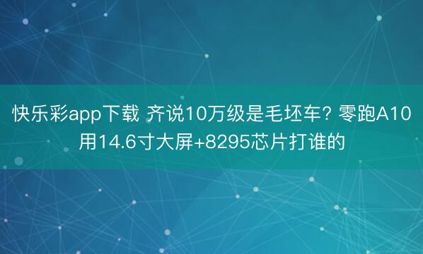快乐彩app下载 齐说10万级是毛坯车? 零跑A10用14.