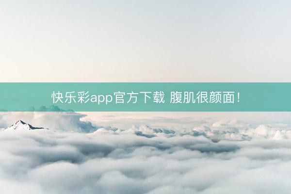 快乐彩app官方下载 腹肌很颜面！