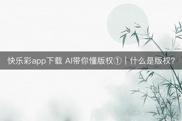 快乐彩app下载 AI带你懂版权①｜什么是版权？