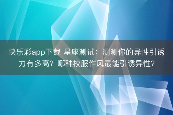 快乐彩app下载 星座测试：测测你的异性引诱力有多高？哪种校