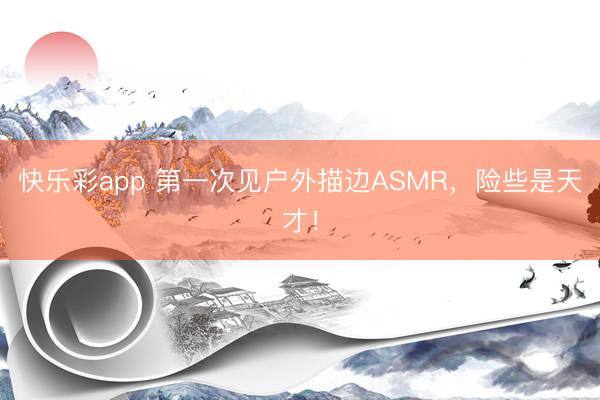 快乐彩app 第一次见户外描边ASMR，险些是天才！