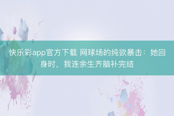 快乐彩app官方下载 网球场的纯欲暴击：她回身时，我连余生齐