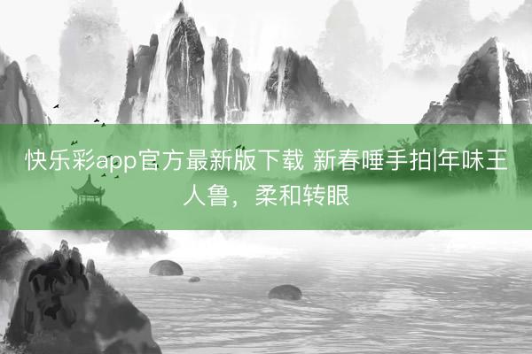 快乐彩app官方最新版下载 新春唾手拍|年味王人鲁，柔和转眼