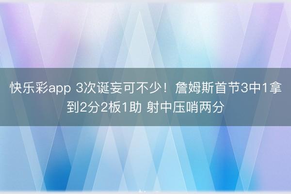 快乐彩app 3次诞妄可不少！詹姆斯首节3中1拿到2分2板1