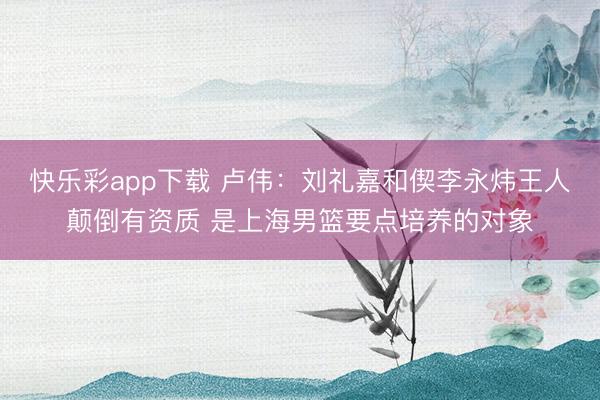 快乐彩app下载 卢伟：刘礼嘉和偰李永炜王人颠倒有资质 是上