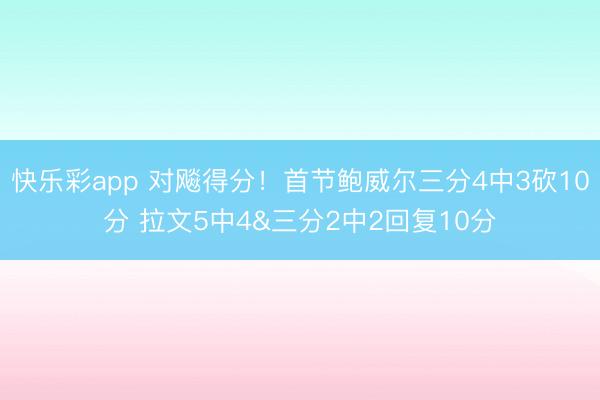 快乐彩app 对飚得分！首节鲍威尔三分4中3砍10分 拉文5
