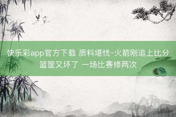 快乐彩app官方下载 质料堪忧~火箭刚追上比分篮筐又坏了 一