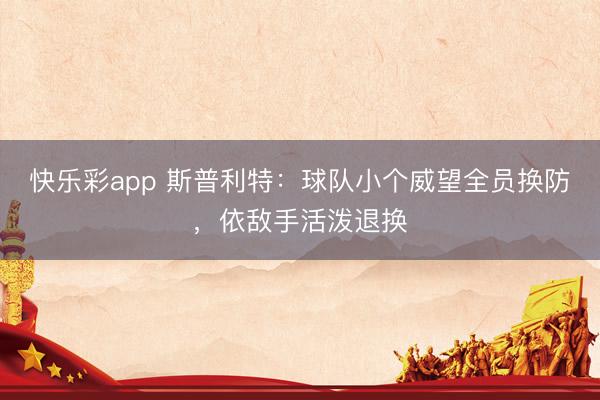 快乐彩app 斯普利特：球队小个威望全员换防，依敌手活泼退换