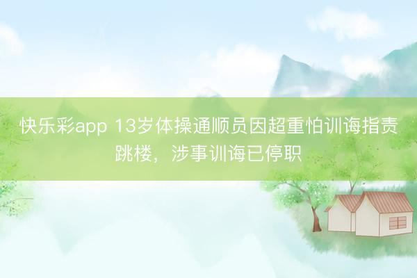 快乐彩app 13岁体操通顺员因超重怕训诲指责跳楼，涉事训诲