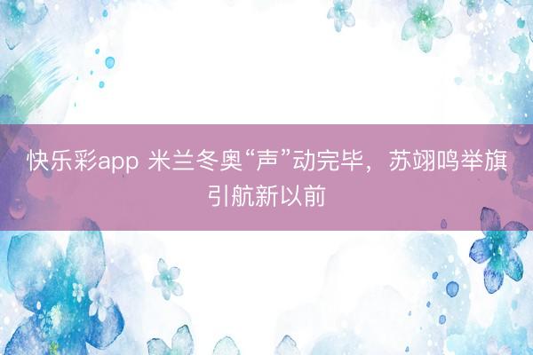 快乐彩app 米兰冬奥“声”动完毕，苏翊鸣举旗引航新以前