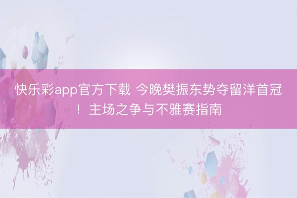 快乐彩app官方下载 今晚樊振东势夺留洋首冠！主场之争与不雅