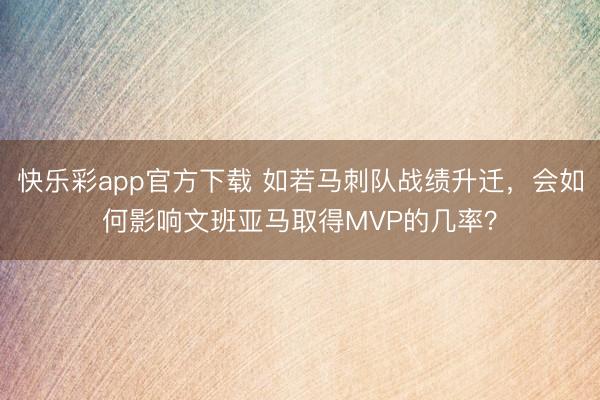 快乐彩app官方下载 如若马刺队战绩升迁，会如何影响文班亚马