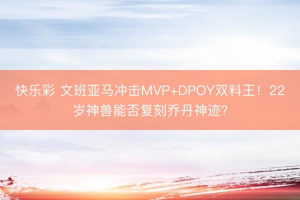 快乐彩 文班亚马冲击MVP+DPOY双料王！22岁神兽能否复
