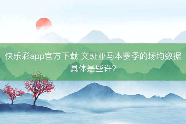 快乐彩app官方下载 文班亚马本赛季的场均数据具体是些许？