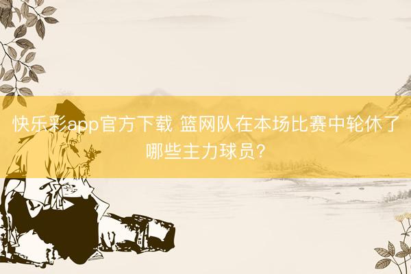 快乐彩app官方下载 篮网队在本场比赛中轮休了哪些主力球员？