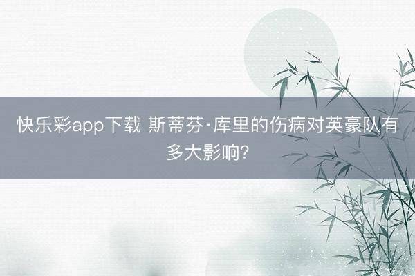 快乐彩app下载 斯蒂芬·库里的伤病对英豪队有多大影响？