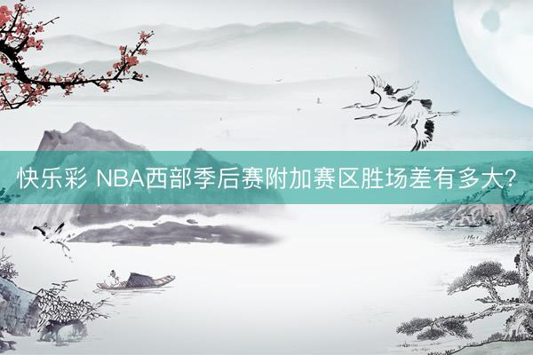 快乐彩 NBA西部季后赛附加赛区胜场差有多大？