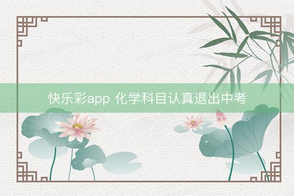 快乐彩app 化学科目认真退出中考
