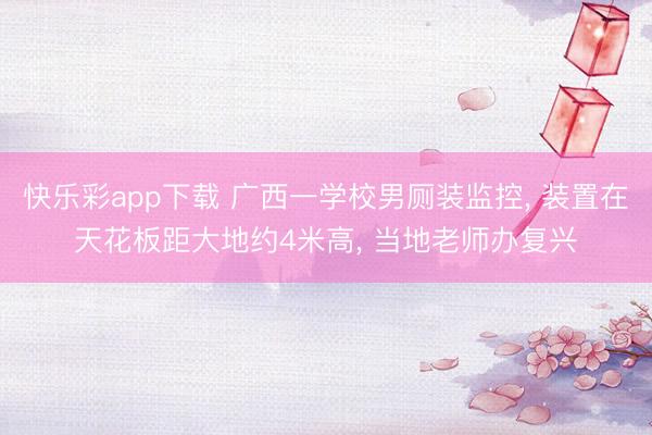 快乐彩app下载 广西一学校男厕装监控, 装置在天花板距大地