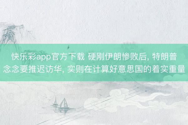 快乐彩app官方下载 硬刚伊朗惨败后, 特朗普念念要推迟访华