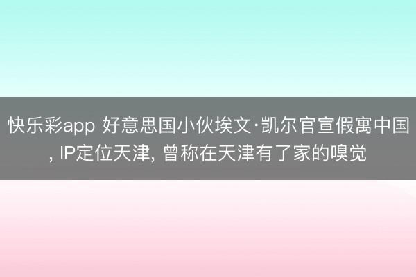 快乐彩app 好意思国小伙埃文·凯尔官宣假寓中国, IP定位
