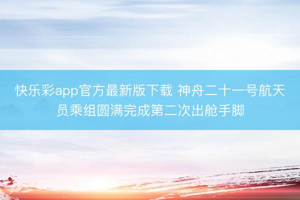 快乐彩app官方最新版下载 神舟二十一号航天员乘组圆满完成第