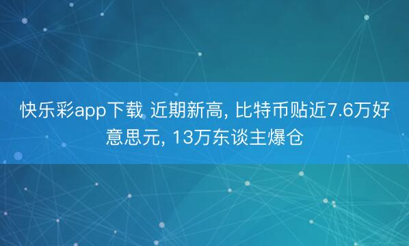 快乐彩app下载 近期新高, 比特币贴近7.6万好意思元, 