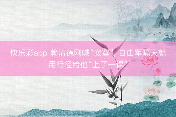快乐彩app 赖清德刚喊“寂寞”, 自由军隔天就用行径给他“