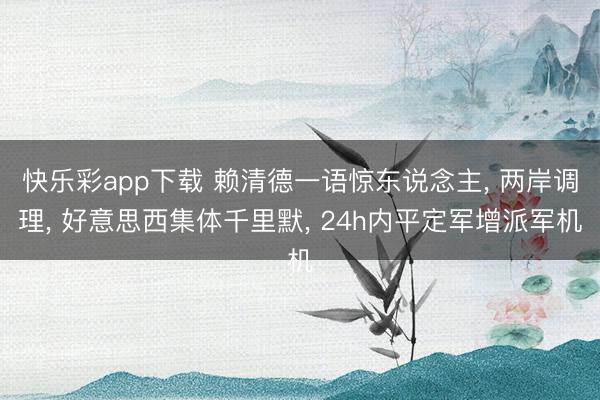 快乐彩app下载 赖清德一语惊东说念主, 两岸调理, 好意思