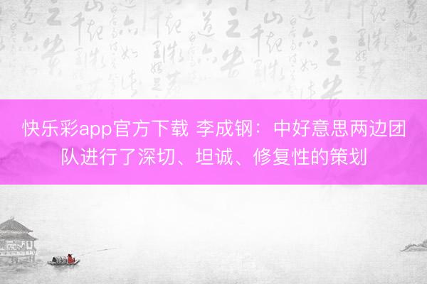 快乐彩app官方下载 李成钢：中好意思两边团队进行了深切、坦