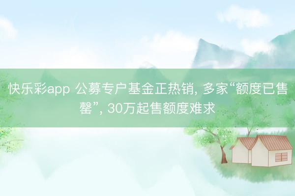 快乐彩app 公募专户基金正热销, 多家“额度已售罄”, 3