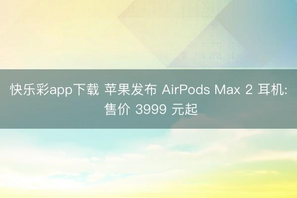快乐彩app下载 苹果发布 AirPods Max 2 耳机