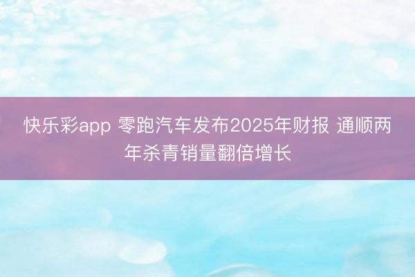 快乐彩app 零跑汽车发布2025年财报 通顺两年杀青销量翻