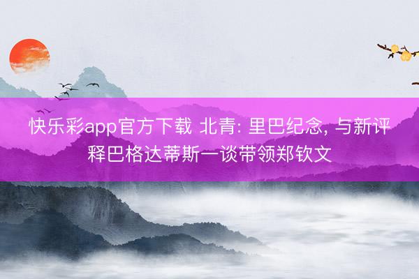 快乐彩app官方下载 北青: 里巴纪念, 与新评释巴格达蒂斯一谈带领郑钦文