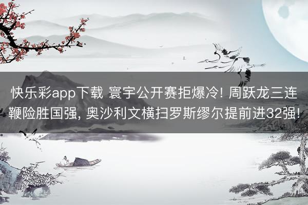 快乐彩app下载 寰宇公开赛拒爆冷! 周跃龙三连鞭险胜国强,