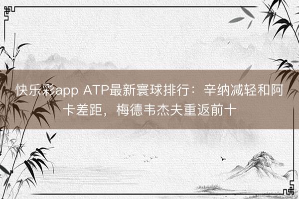 快乐彩app ATP最新寰球排行：辛纳减轻和阿卡差距，梅德韦杰夫重返前十