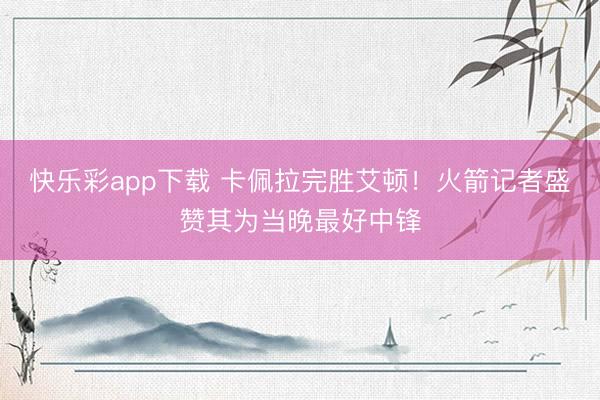 快乐彩app下载 卡佩拉完胜艾顿！火箭记者盛赞其为当晚最好中