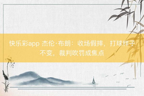 快乐彩app 杰伦·布朗：收场假摔，打球样子不变，裁判吹罚成