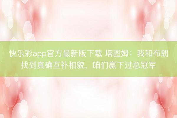 快乐彩app官方最新版下载 塔图姆：我和布朗找到真确互补相貌