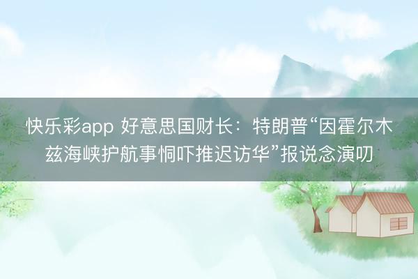 快乐彩app 好意思国财长：特朗普“因霍尔木兹海峡护航事恫吓推迟访华”报说念演叨