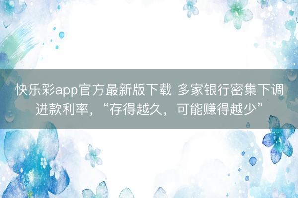 快乐彩app官方最新版下载 多家银行密集下调进款利率，“存得
