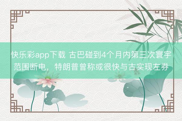 快乐彩app下载 古巴碰到4个月内第三次寰宇范围断电，特朗普