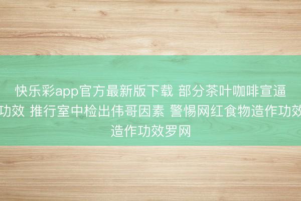 快乐彩app官方最新版下载 部分茶叶咖啡宣逼真奇功效 推行室