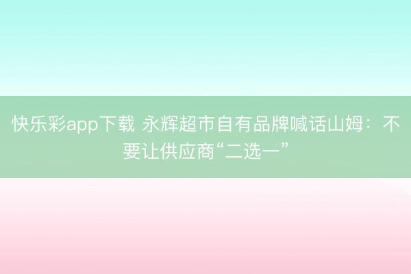 快乐彩app下载 永辉超市自有品牌喊话山姆：不要让供应商“二