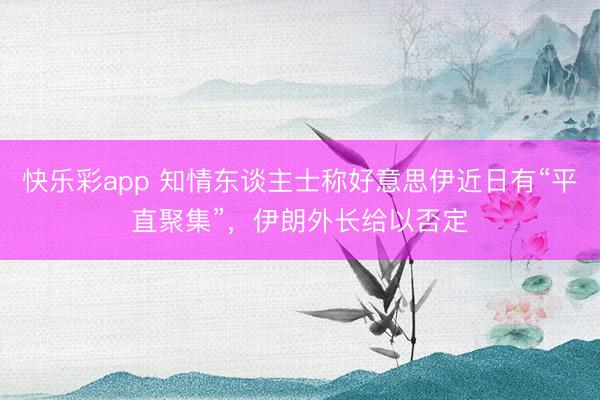快乐彩app 知情东谈主士称好意思伊近日有“平直聚集”，伊朗